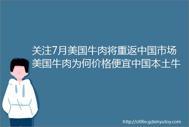 关注7月美国牛肉将重返中国市场美国牛肉为何价格便宜中国本土牛肉又将如何应对